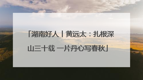 湖南好人丨黄远太：扎根深山三十载 一片丹心写春秋