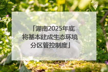 湖南2025年底将基本建成生态环境分区管控制度