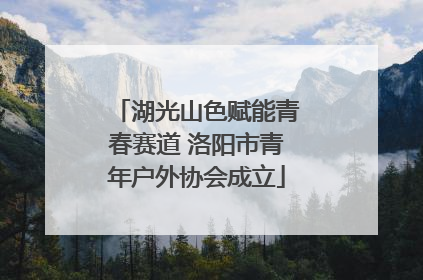 湖光山色赋能青春赛道 洛阳市青年户外协会成立