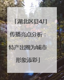 湖北区县4月传播亮点分析：特产出圈为城市形象添彩