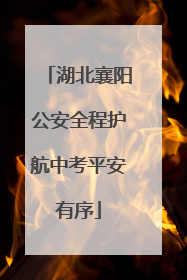 湖北襄阳公安全程护航中考平安有序