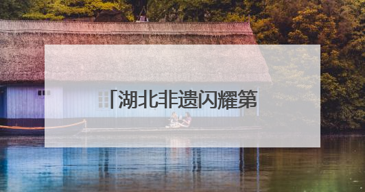 湖北非遗闪耀第九届成都国际非物质文化遗产节