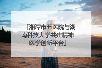 湘潭市五医院与湖南科技大学共建精神医学创新平台