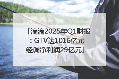 滴滴2025年Q1财报：GTV达1016亿元 经调净利润29亿元