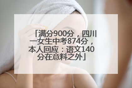 满分900分，四川一女生中考874分，本人回应：语文140分在意料之外