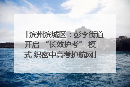 滨州滨城区：彭李街道开启 “长效护考” 模式 织密中高考护航网