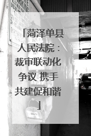 菏泽单县人民法院：裁审联动化争议 携手共建促和谐