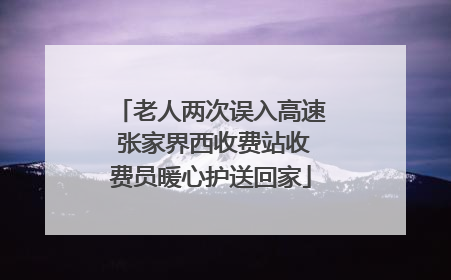 老人两次误入高速 张家界西收费站收费员暖心护送回家