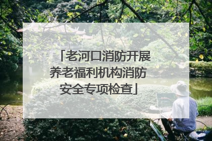 老河口消防开展养老福利机构消防安全专项检查