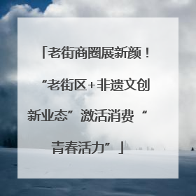 老街商圈展新颜！“老街区+非遗文创新业态”激活消费“青春活力”