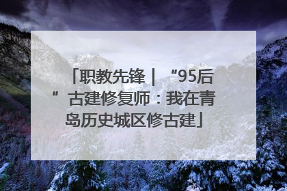 职教先锋｜“95后”古建修复师：我在青岛历史城区修古建