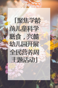 聚焦学龄前儿童科学膳食，兴麓幼儿园开展全民营养周主题活动