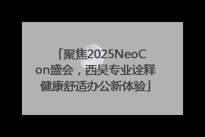 聚焦2025NeoCon盛会，西昊专业诠释健康舒适办公新体验