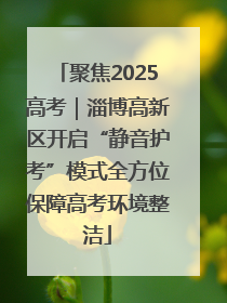 聚焦2025高考｜淄博高新区开启“静音护考”模式全方位保障高考环境整洁