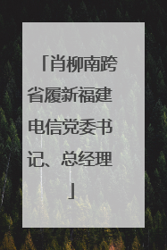 肖柳南跨省履新福建电信党委书记、总经理