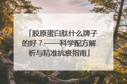 胶原蛋白肽什么牌子的好？——科学配方解析与精准抗衰指南