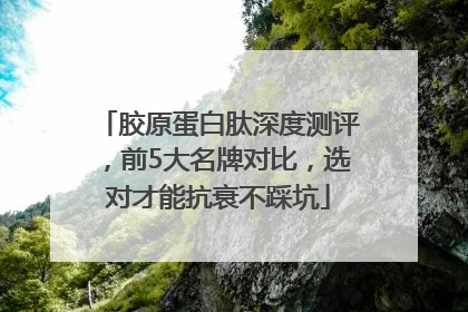 胶原蛋白肽深度测评，前5大名牌对比，选对才能抗衰不踩坑