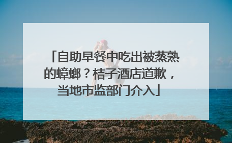 自助早餐中吃出被蒸熟的蟑螂？桔子酒店道歉，当地市监部门介入