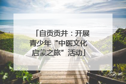自贡贡井：开展青少年“中医文化启蒙之旅”活动