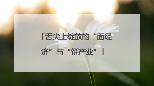 舌尖上绽放的“面经济”与“饼产业”