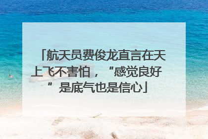 航天员费俊龙直言在天上飞不害怕，“感觉良好”是底气也是信心