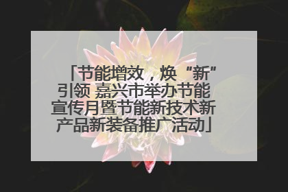 节能增效，焕“新”引领 嘉兴市举办节能宣传月暨节能新技术新产品新装备推广活动