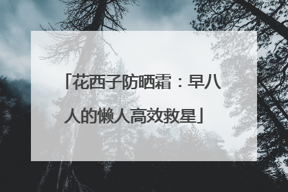 花西子防晒霜：早八人的懒人高效救星