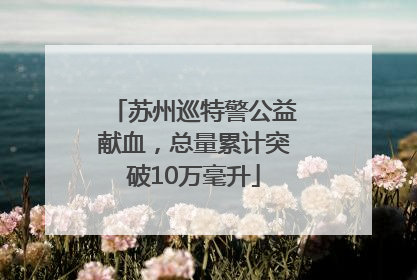 苏州巡特警公益献血，总量累计突破10万毫升