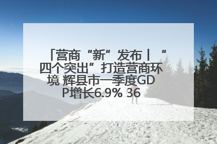 营商“新”发布丨“四个突出”打造营商环境 辉县市一季度GDP增长6.9% 36个重点项目落地