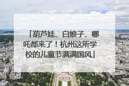 葫芦娃、白娘子、哪吒都来了！杭州这所学校的儿童节满满国风