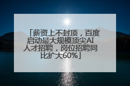 薪资上不封顶，百度启动最大规模顶尖AI人才招聘，岗位招聘同比扩大60%