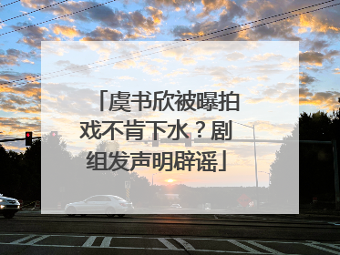 虞书欣被曝拍戏不肯下水？剧组发声明辟谣