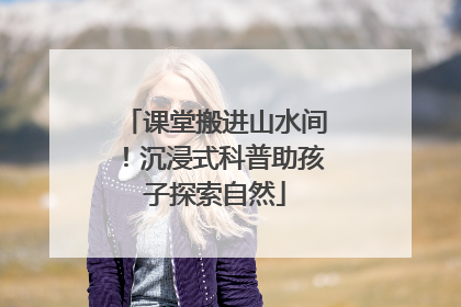 课堂搬进山水间！沉浸式科普助孩子探索自然