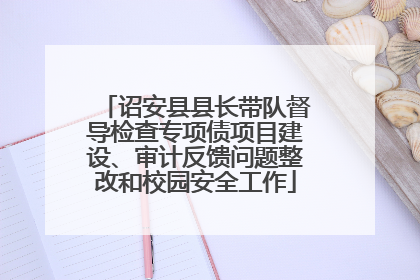 诏安县县长带队督导检查专项债项目建设、审计反馈问题整改和校园安全工作
