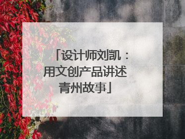 设计师刘凯：用文创产品讲述青州故事
