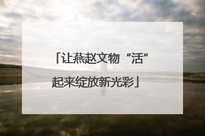 让燕赵文物“活”起来绽放新光彩