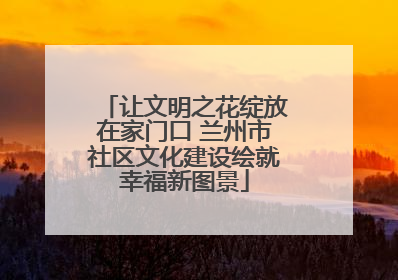 让文明之花绽放在家门口 兰州市社区文化建设绘就幸福新图景