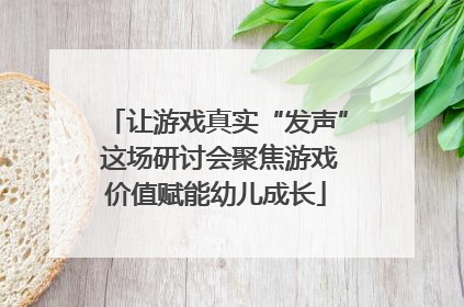 让游戏真实“发声” 这场研讨会聚焦游戏价值赋能幼儿成长