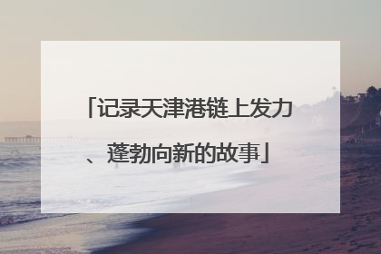 记录天津港链上发力、蓬勃向新的故事