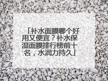 补水面膜哪个好用又便宜？补水保湿面膜排行榜前十名，水润力持久