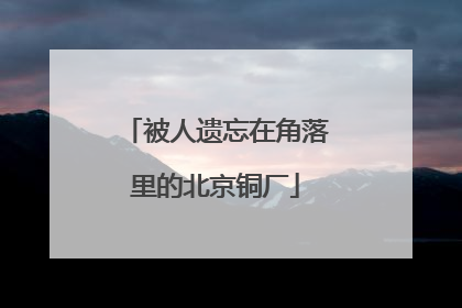 被人遗忘在角落里的北京铜厂