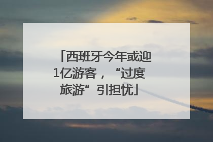西班牙今年或迎1亿游客，“过度旅游”引担忧
