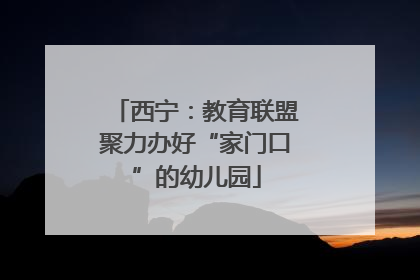 西宁：教育联盟聚力办好“家门口”的幼儿园