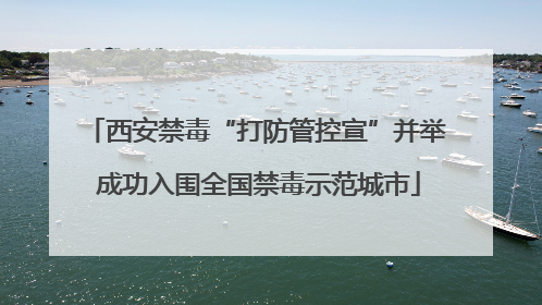 西安禁毒“打防管控宣”并举 成功入围全国禁毒示范城市