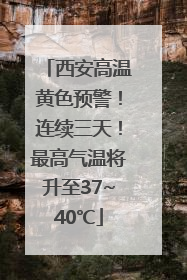 西安高温黄色预警！连续三天！最高气温将升至37~40℃