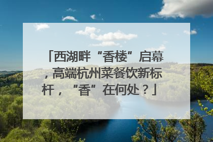 西湖畔“香楼”启幕，高端杭州菜餐饮新标杆，“香”在何处？