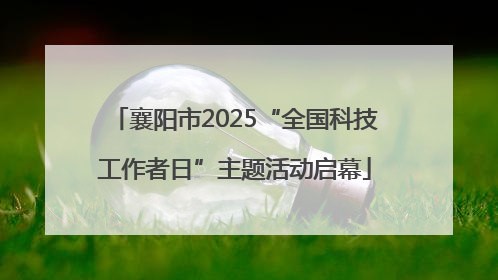 襄阳市2025“全国科技工作者日”主题活动启幕