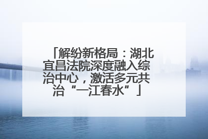 解纷新格局：湖北宜昌法院深度融入综治中心，激活多元共治“一江春水”