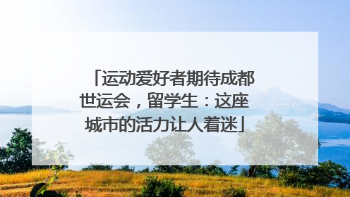 运动爱好者期待成都世运会，留学生：这座城市的活力让人着迷
