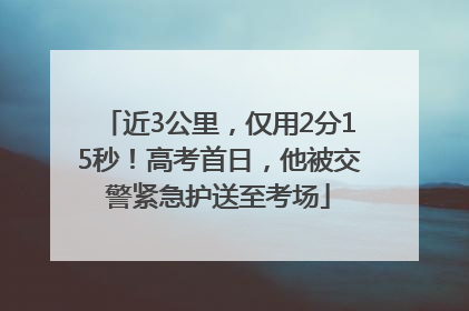 近3公里，仅用2分15秒！高考首日，他被交警紧急护送至考场